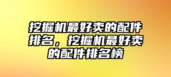 挖掘機最好賣的配件排名，挖掘機最好賣的配件排名榜