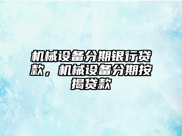 機(jī)械設(shè)備分期銀行貸款，機(jī)械設(shè)備分期按揭貸款