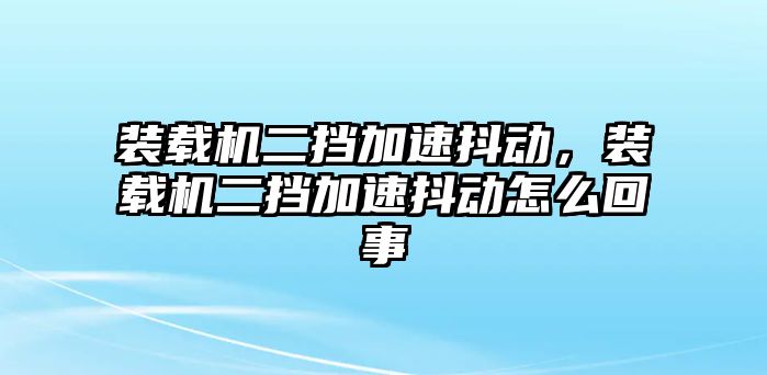 裝載機二擋加速抖動，裝載機二擋加速抖動怎么回事