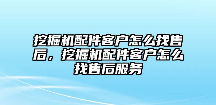 挖掘機配件客戶怎么找售后，挖掘機配件客戶怎么找售后服務(wù)