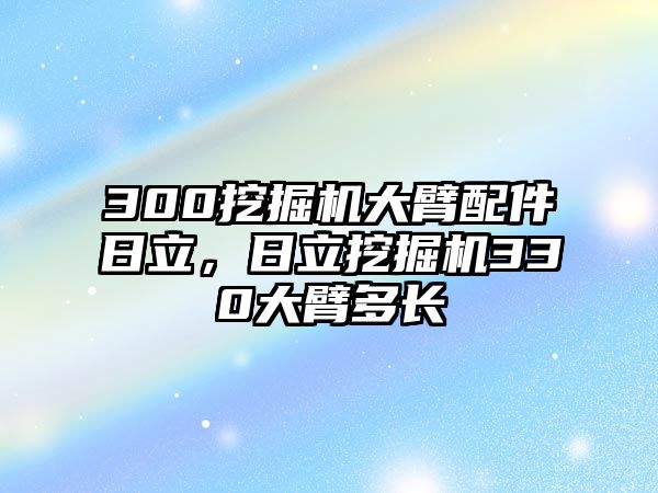 300挖掘機(jī)大臂配件日立，日立挖掘機(jī)330大臂多長