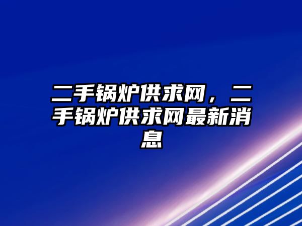 二手鍋爐供求網(wǎng)，二手鍋爐供求網(wǎng)最新消息