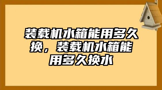 裝載機(jī)水箱能用多久換，裝載機(jī)水箱能用多久換水