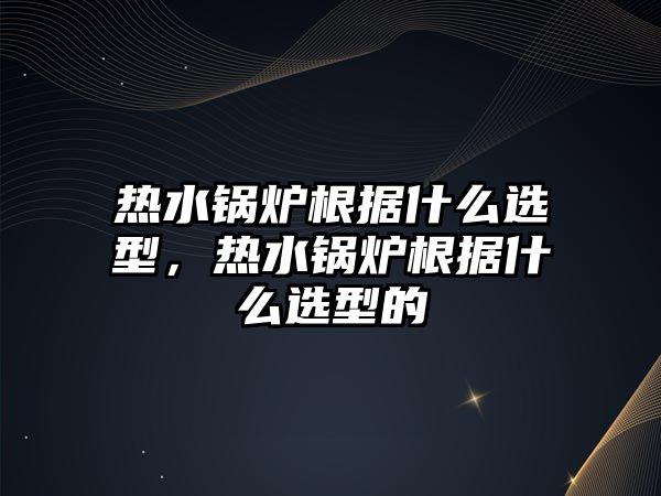 熱水鍋爐根據(jù)什么選型，熱水鍋爐根據(jù)什么選型的