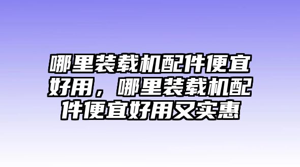 哪里裝載機(jī)配件便宜好用，哪里裝載機(jī)配件便宜好用又實(shí)惠