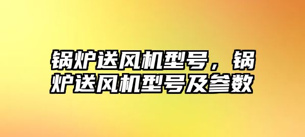 鍋爐送風(fēng)機型號，鍋爐送風(fēng)機型號及參數(shù)