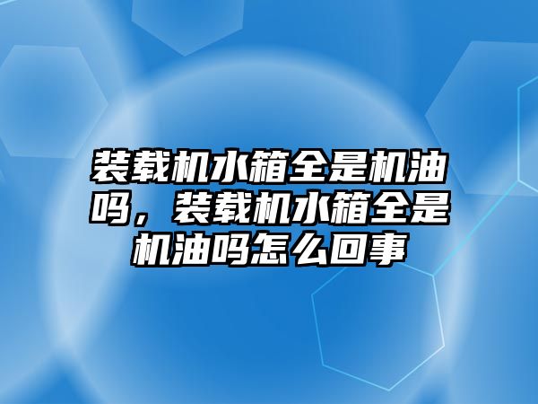 裝載機水箱全是機油嗎，裝載機水箱全是機油嗎怎么回事