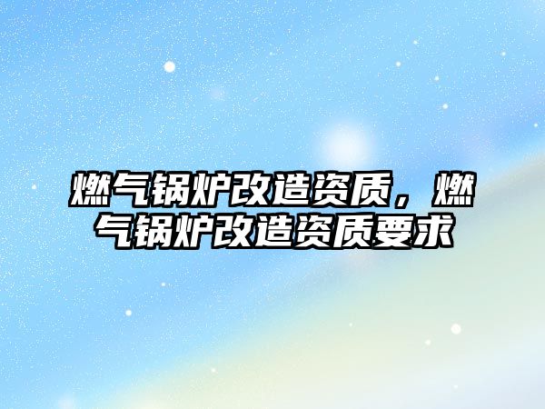 燃?xì)忮仩t改造資質(zhì)，燃?xì)忮仩t改造資質(zhì)要求