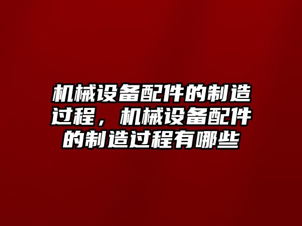 機(jī)械設(shè)備配件的制造過程，機(jī)械設(shè)備配件的制造過程有哪些