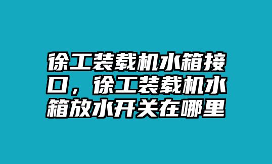 徐工裝載機(jī)水箱接口，徐工裝載機(jī)水箱放水開關(guān)在哪里