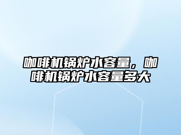 咖啡機鍋爐水容量，咖啡機鍋爐水容量多大