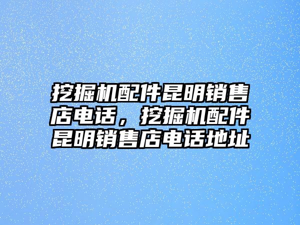 挖掘機(jī)配件昆明銷(xiāo)售店電話(huà)，挖掘機(jī)配件昆明銷(xiāo)售店電話(huà)地址