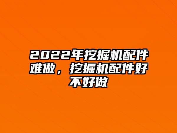 2022年挖掘機(jī)配件難做，挖掘機(jī)配件好不好做