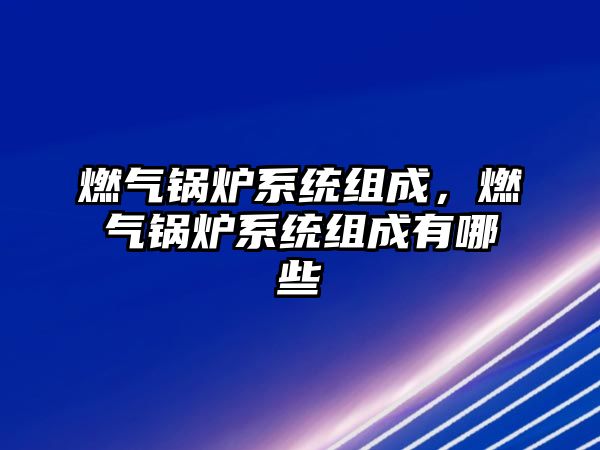 燃?xì)忮仩t系統(tǒng)組成，燃?xì)忮仩t系統(tǒng)組成有哪些