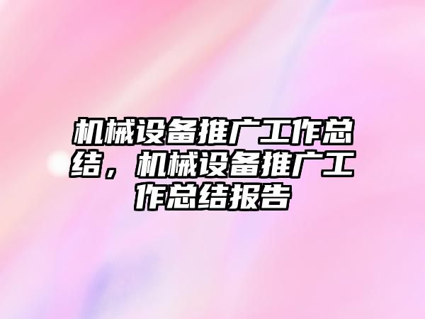 機(jī)械設(shè)備推廣工作總結(jié)，機(jī)械設(shè)備推廣工作總結(jié)報告