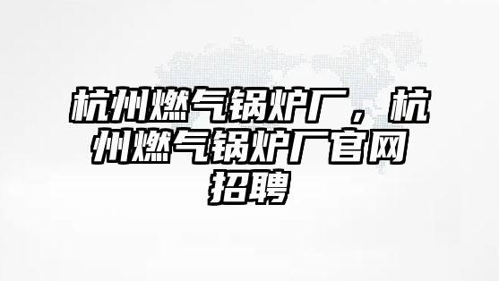 杭州燃?xì)忮仩t廠，杭州燃?xì)忮仩t廠官網(wǎng)招聘