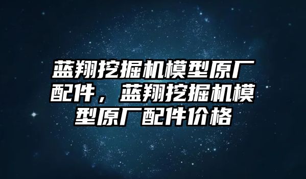 藍(lán)翔挖掘機(jī)模型原廠配件，藍(lán)翔挖掘機(jī)模型原廠配件價格