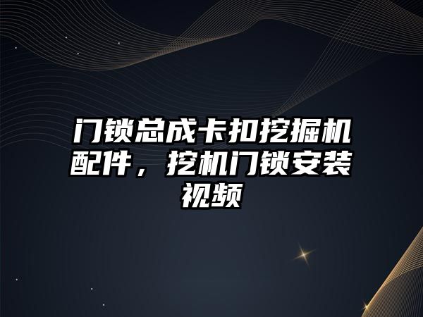 門鎖總成卡扣挖掘機配件，挖機門鎖安裝視頻