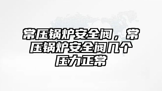 常壓鍋爐安全閥，常壓鍋爐安全閥幾個壓力正常