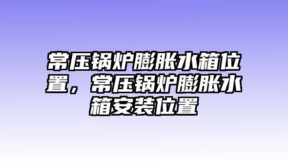 常壓鍋爐膨脹水箱位置，常壓鍋爐膨脹水箱安裝位置