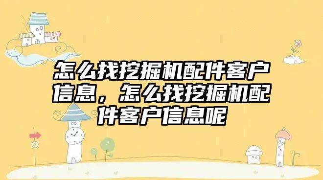 怎么找挖掘機配件客戶信息，怎么找挖掘機配件客戶信息呢