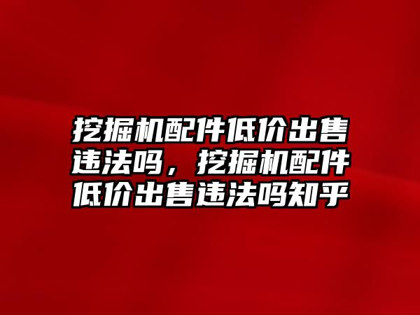 挖掘機配件低價出售違法嗎，挖掘機配件低價出售違法嗎知乎