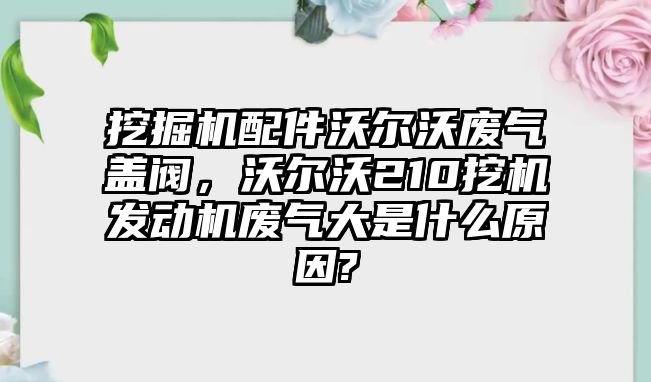 挖掘機(jī)配件沃爾沃廢氣蓋閥，沃爾沃210挖機(jī)發(fā)動(dòng)機(jī)廢氣大是什么原因?