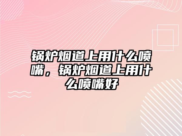 鍋爐煙道上用什么噴嘴，鍋爐煙道上用什么噴嘴好