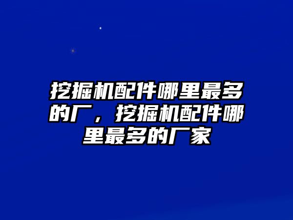 挖掘機配件哪里最多的廠，挖掘機配件哪里最多的廠家