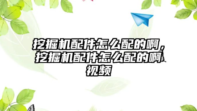 挖掘機配件怎么配的啊，挖掘機配件怎么配的啊視頻