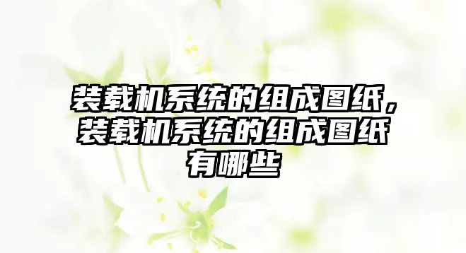 裝載機(jī)系統(tǒng)的組成圖紙，裝載機(jī)系統(tǒng)的組成圖紙有哪些