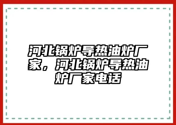 河北鍋爐導熱油爐廠家，河北鍋爐導熱油爐廠家電話