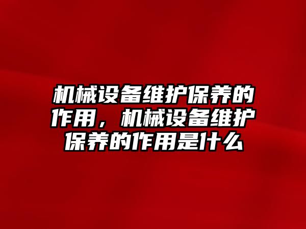 機(jī)械設(shè)備維護(hù)保養(yǎng)的作用，機(jī)械設(shè)備維護(hù)保養(yǎng)的作用是什么