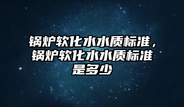 鍋爐軟化水水質(zhì)標準，鍋爐軟化水水質(zhì)標準是多少