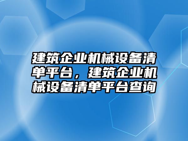 建筑企業(yè)機械設(shè)備清單平臺，建筑企業(yè)機械設(shè)備清單平臺查詢