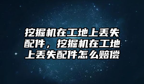 挖掘機在工地上丟失配件，挖掘機在工地上丟失配件怎么賠償