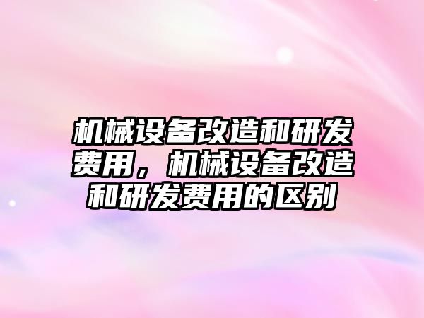 機械設(shè)備改造和研發(fā)費用，機械設(shè)備改造和研發(fā)費用的區(qū)別