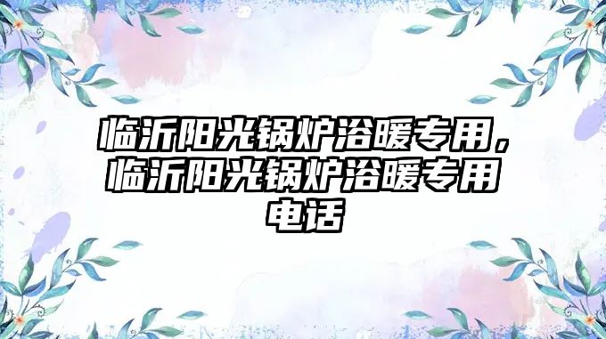 臨沂陽光鍋爐浴暖專用，臨沂陽光鍋爐浴暖專用電話