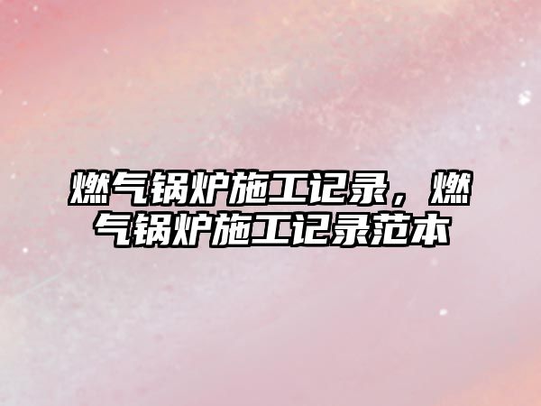 燃?xì)忮仩t施工記錄，燃?xì)忮仩t施工記錄范本