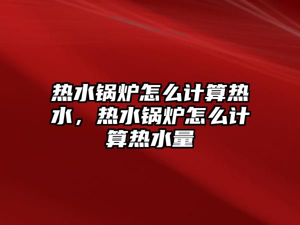 熱水鍋爐怎么計(jì)算熱水，熱水鍋爐怎么計(jì)算熱水量