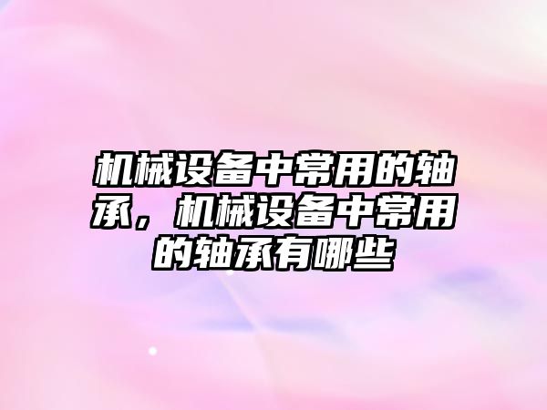 機械設(shè)備中常用的軸承，機械設(shè)備中常用的軸承有哪些