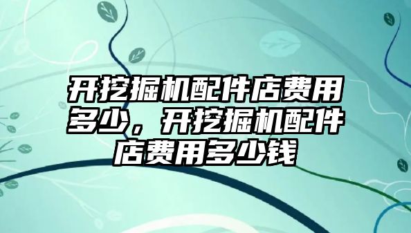 開挖掘機(jī)配件店費(fèi)用多少，開挖掘機(jī)配件店費(fèi)用多少錢