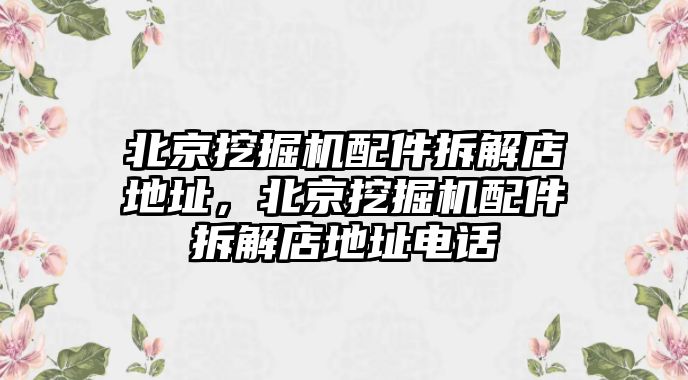 北京挖掘機(jī)配件拆解店地址，北京挖掘機(jī)配件拆解店地址電話