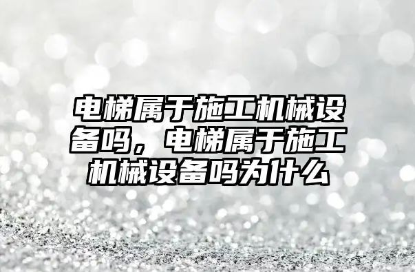 電梯屬于施工機械設備嗎，電梯屬于施工機械設備嗎為什么