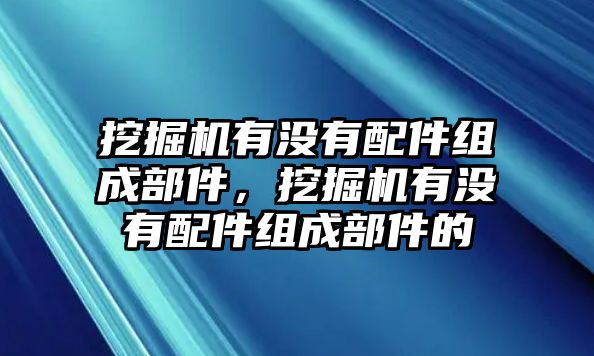 挖掘機(jī)有沒有配件組成部件，挖掘機(jī)有沒有配件組成部件的