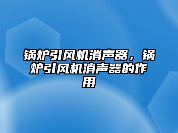 鍋爐引風(fēng)機(jī)消聲器，鍋爐引風(fēng)機(jī)消聲器的作用