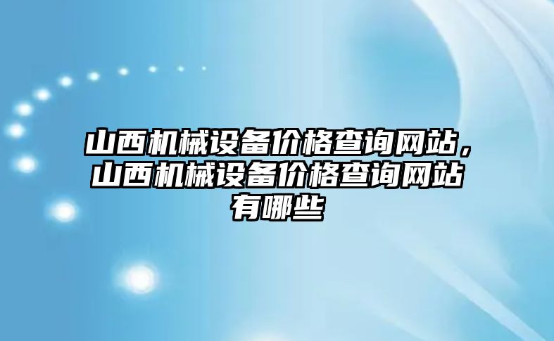 山西機(jī)械設(shè)備價(jià)格查詢網(wǎng)站，山西機(jī)械設(shè)備價(jià)格查詢網(wǎng)站有哪些