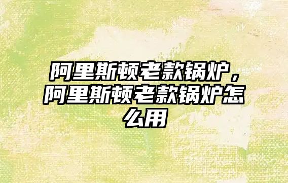 阿里斯頓老款鍋爐，阿里斯頓老款鍋爐怎么用