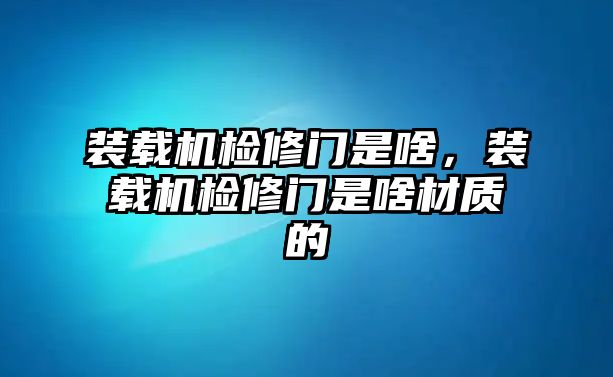 裝載機檢修門是啥，裝載機檢修門是啥材質(zhì)的