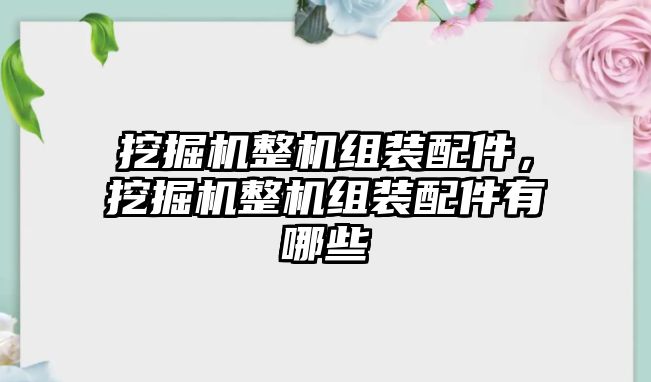 挖掘機整機組裝配件，挖掘機整機組裝配件有哪些